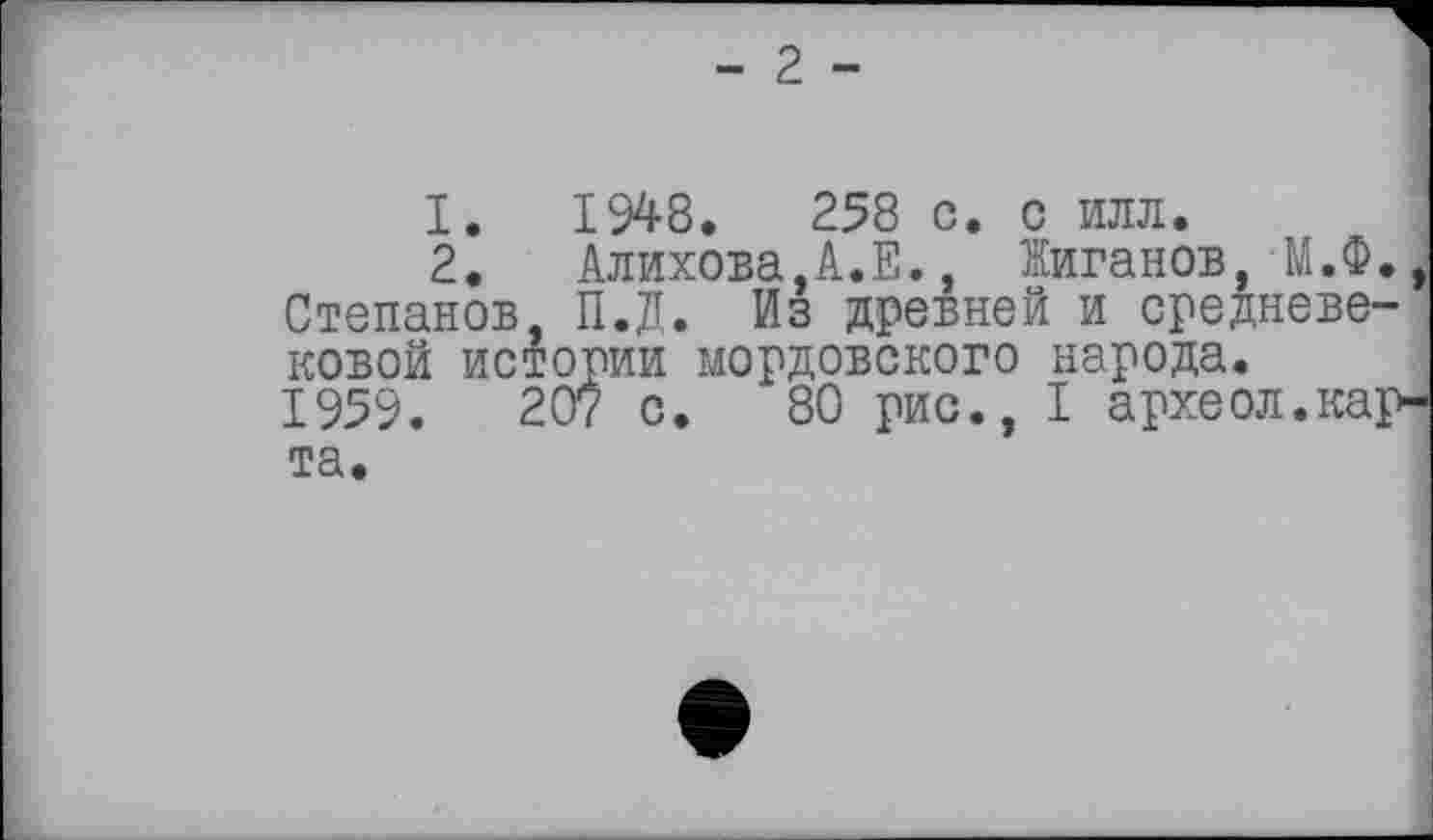 ﻿- 2 -
1.	1948.	258 с. с илл.
2.	Алихова,А.Е., Жиганов, М.Ф., Степанов, П.Д. Из древней и средневековой истории мордовского народа.
1959.	207 с. 80 рис., I археол.кар-
та.